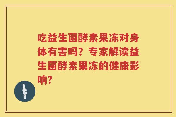 吃益生菌酵素果冻对身体有害吗?专家解读益生菌酵素果冻的健康影响? 吃益生菌酵素果冻对身体有害吗?专家解读益生菌酵素果冻的健康影响?