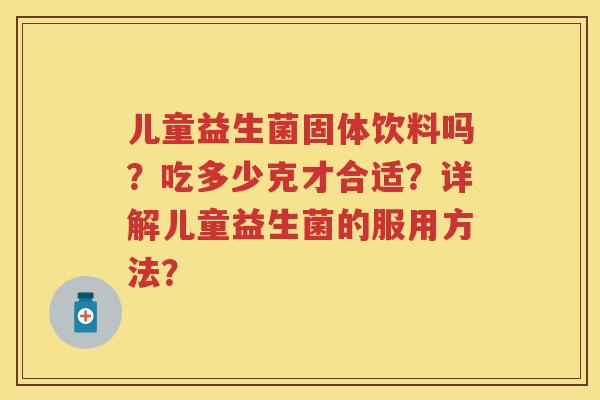 儿童益生菌固体饮料吗?吃多少克才合适?详解儿童益生菌的服用方法? 儿童益生菌固体饮料吗?吃多少克才合适?详解儿童益生菌的服用方法?