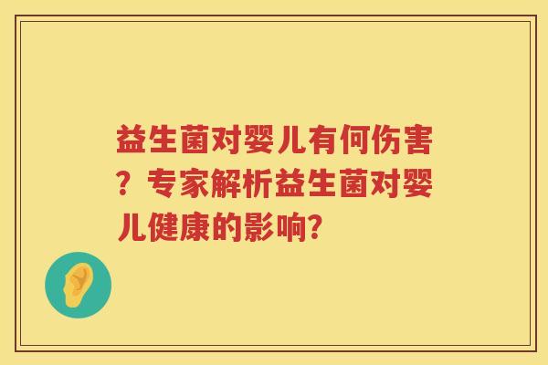 益生菌对婴儿有何伤害?专家解析益生菌对婴儿健康的影响? 益生菌对婴儿有何伤害?专家解析益生菌对婴儿健康的影响?