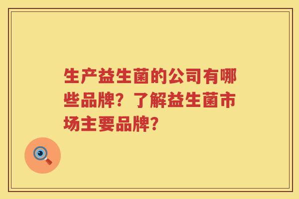 生产益生菌的公司有哪些品牌?了解益生菌市场主要品牌? 生产益生菌的公司有哪些品牌?了解益生菌市场主要品牌?