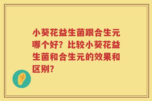 小葵花益生菌跟合生元哪个好?比较小葵花益生菌和合生元的效果和区别? 小葵花益生菌跟合生元哪个好?比较小葵花益生菌和合生元的效果和区别?