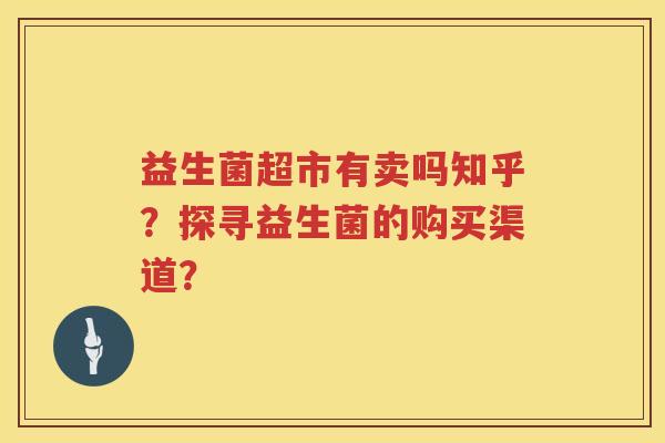 益生菌超市有卖吗知乎?探寻益生菌的购买渠道? 益生菌超市有卖吗知乎?探寻益生菌的购买渠道?