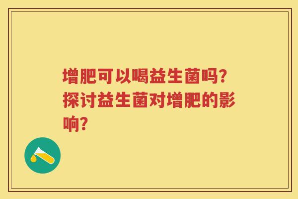 增肥可以喝益生菌吗?探讨益生菌对增肥的影响? 增肥可以喝益生菌吗?探讨益生菌对增肥的影响?