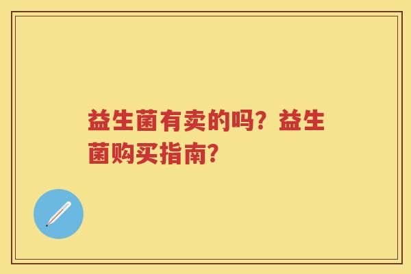益生菌有卖的吗?益生菌购买指南? 益生菌有卖的吗?益生菌购买指南?