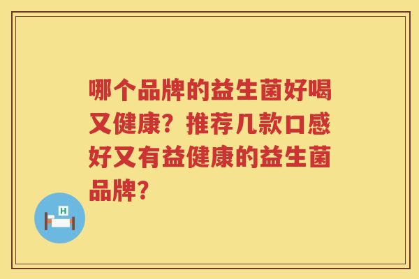 哪个品牌的益生菌好喝又健康?推荐几款口感好又有益健康的益生菌品牌? 哪个品牌的益生菌好喝又健康?推荐几款口感好又有益健康的益生菌品牌?