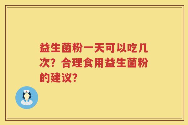 益生菌粉一天可以吃几次?合理食用益生菌粉的建议? 益生菌粉一天可以吃几次?合理食用益生菌粉的建议?