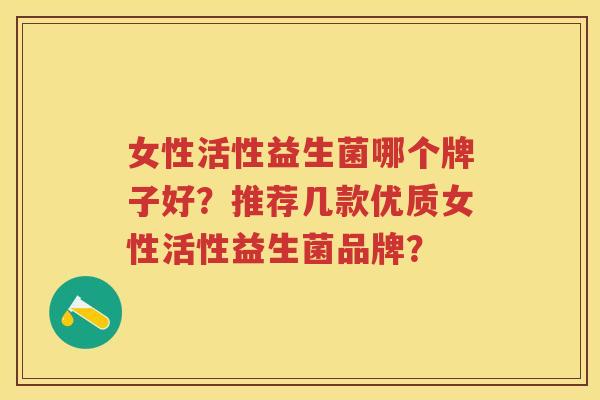 女性活性益生菌哪个牌子好?推荐几款优质女性活性益生菌品牌? 女性活性益生菌哪个牌子好?推荐几款优质女性活性益生菌品牌?