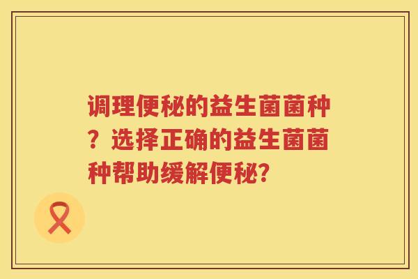 调理的益生菌菌种?选择正确的益生菌菌种帮助缓解? 调理的益生菌菌种?选择正确的益生菌菌种帮助缓解?