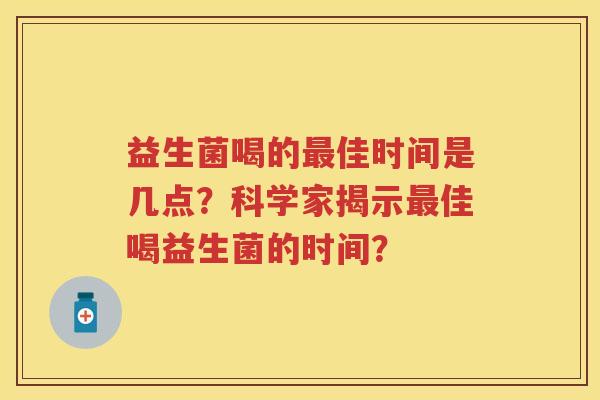 益生菌喝的佳时间是几点？科学家揭示佳喝益生菌的时间？