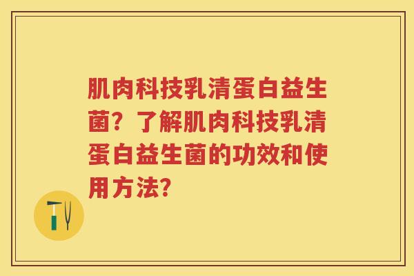 肌肉科技乳清蛋白益生菌？了解肌肉科技乳清蛋白益生菌的功效和使用方法？