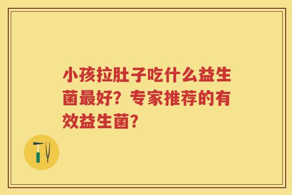 小孩拉肚子吃什么益生菌好?专家推荐的有效益生菌? 小孩拉肚子吃什么益生菌好?专家推荐的有效益生菌?