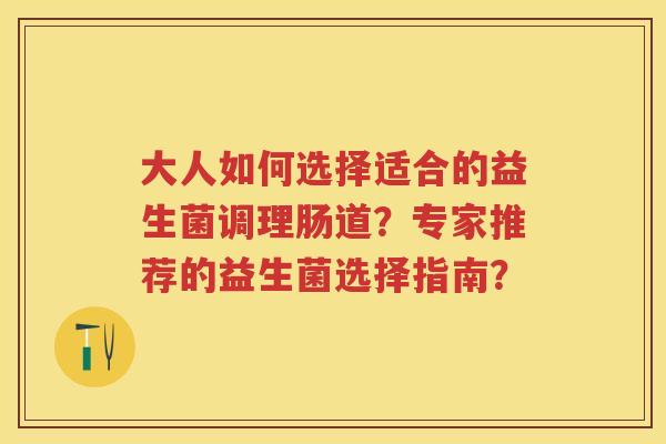 大人如何选择适合的益生菌调理肠道?专家推荐的益生菌选择指南? 大人如何选择适合的益生菌调理肠道?专家推荐的益生菌选择指南?