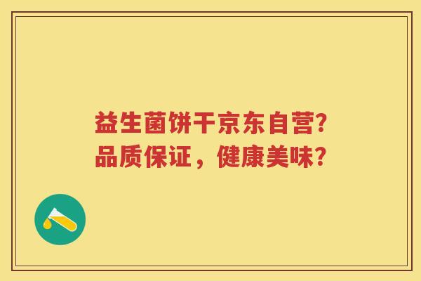 益生菌饼干京东自营？品质保证，健康美味？