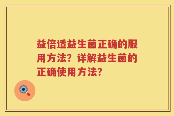 益倍适益生菌正确的服用方法?详解益生菌的正确使用方法? 益倍适益生菌正确的服用方法?详解益生菌的正确使用方法?