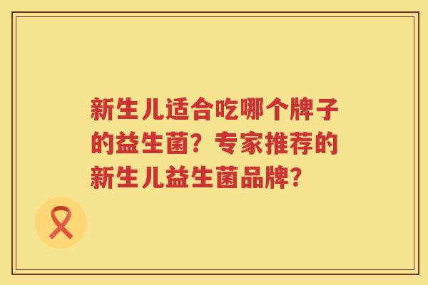 新生儿适合吃哪个牌子的益生菌?专家推荐的新生儿益生菌品牌? 新生儿适合吃哪个牌子的益生菌?专家推荐的新生儿益生菌品牌?