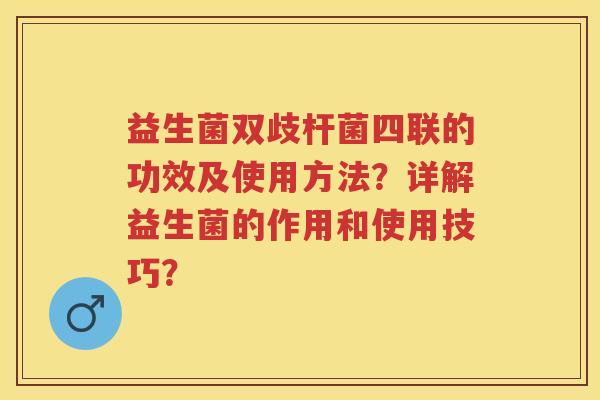 益生菌双歧杆菌四联的功效及使用方法？详解益生菌的作用和使用技巧？