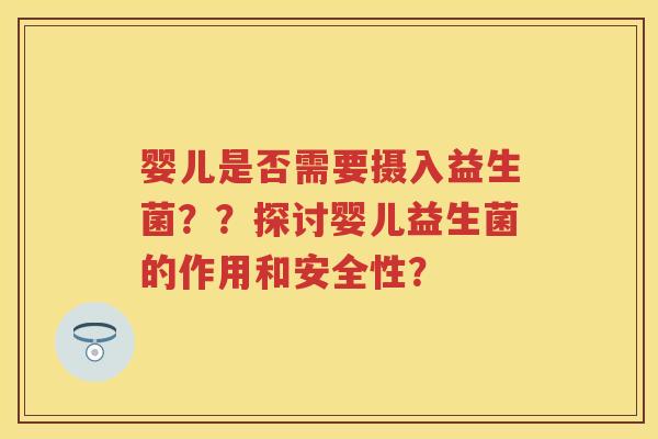婴儿是否需要摄入益生菌??探讨婴儿益生菌的作用和安全性? 婴儿是否需要摄入益生菌??探讨婴儿益生菌的作用和安全性?