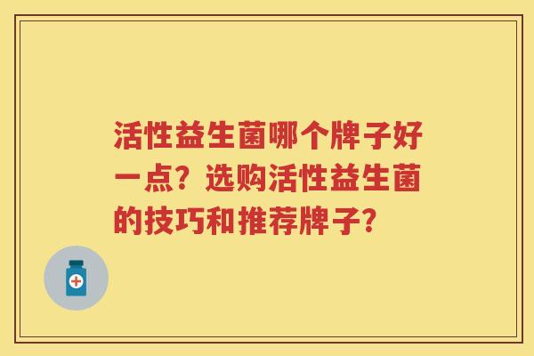 活性益生菌哪个牌子好一点?选购活性益生菌的技巧和推荐牌子? 活性益生菌哪个牌子好一点?选购活性益生菌的技巧和推荐牌子?