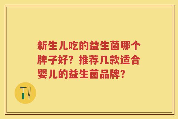 新生儿吃的益生菌哪个牌子好?推荐几款适合婴儿的益生菌品牌? 新生儿吃的益生菌哪个牌子好?推荐几款适合婴儿的益生菌品牌?
