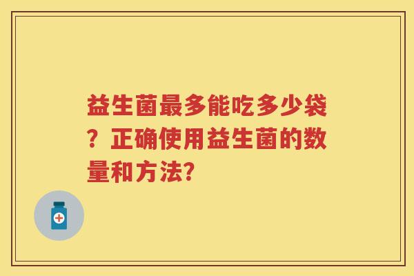 益生菌多能吃多少袋？正确使用益生菌的数量和方法？