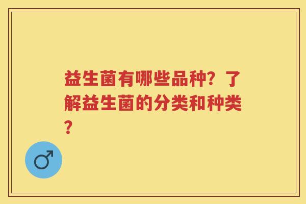 益生菌有哪些品种?了解益生菌的分类和种类? 益生菌有哪些品种?了解益生菌的分类和种类?
