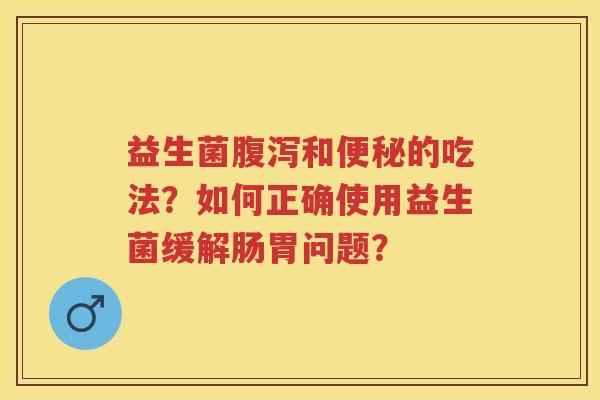 益生菌和的吃法?如何正确使用益生菌缓解肠胃问题? 益生菌和的吃法?如何正确使用益生菌缓解肠胃问题?