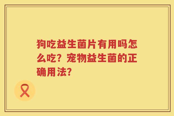 狗吃益生菌片有用吗怎么吃?宠物益生菌的正确用法? 狗吃益生菌片有用吗怎么吃?宠物益生菌的正确用法?