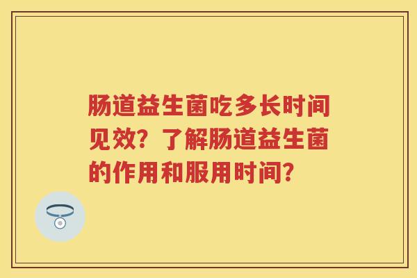 肠道益生菌吃多长时间见效?了解肠道益生菌的作用和服用时间? 肠道益生菌吃多长时间见效?了解肠道益生菌的作用和服用时间?