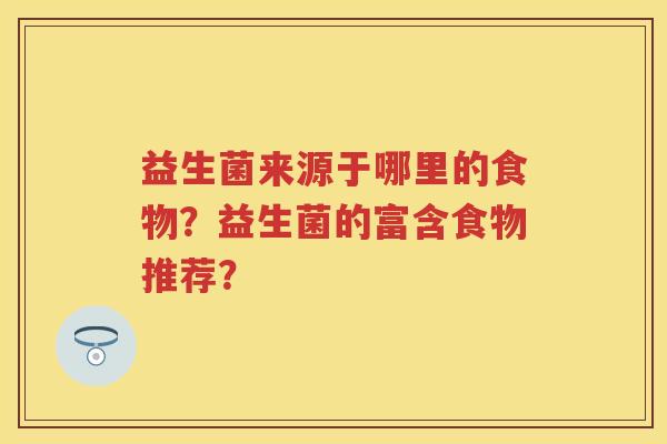 益生菌来源于哪里的食物?益生菌的富含食物推荐? 益生菌来源于哪里的食物?益生菌的富含食物推荐?