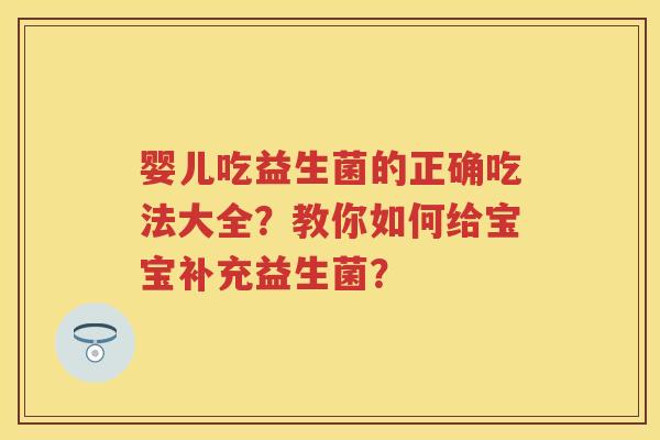 婴儿吃益生菌的正确吃法大全?教你如何给宝宝补充益生菌? 婴儿吃益生菌的正确吃法大全?教你如何给宝宝补充益生菌?