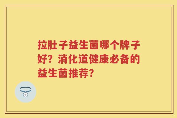 拉肚子益生菌哪个牌子好？消化道健康必备的益生菌推荐？