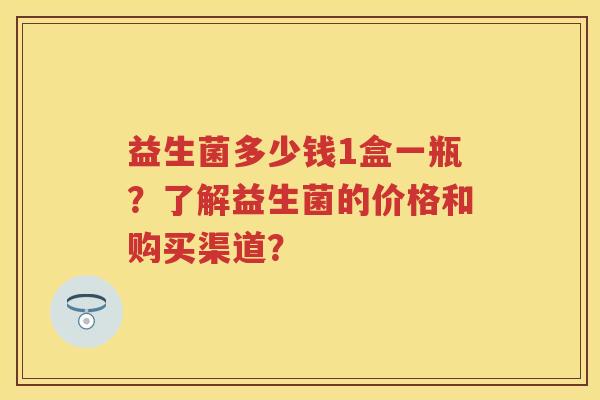 益生菌多少钱1盒一瓶?了解益生菌的价格和购买渠道? 益生菌多少钱1盒一瓶?了解益生菌的价格和购买渠道?