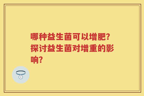哪种益生菌可以增肥？探讨益生菌对增重的影响？