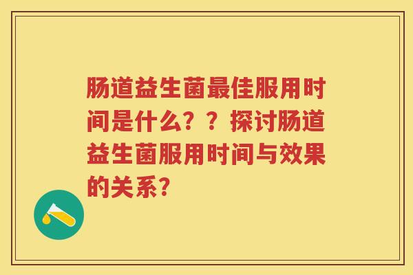肠道益生菌佳服用时间是什么？？探讨肠道益生菌服用时间与效果的关系？