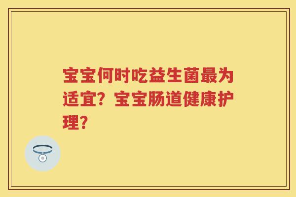 宝宝何时吃益生菌为适宜?宝宝肠道健康护理? 宝宝何时吃益生菌为适宜?宝宝肠道健康护理?