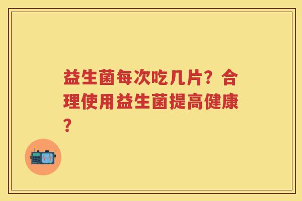 益生菌每次吃几片?合理使用益生菌提高健康? 益生菌每次吃几片?合理使用益生菌提高健康?