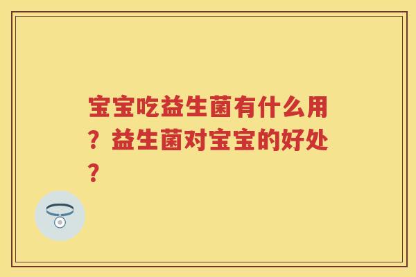 宝宝吃益生菌有什么用?益生菌对宝宝的好处? 宝宝吃益生菌有什么用?益生菌对宝宝的好处?