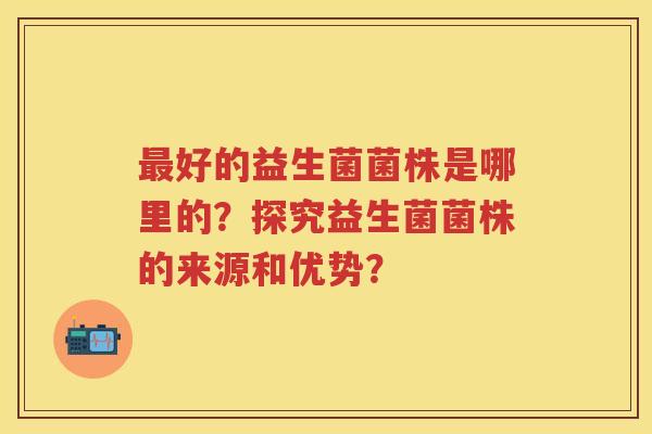 好的益生菌菌株是哪里的?探究益生菌菌株的来源和优势? 好的益生菌菌株是哪里的?探究益生菌菌株的来源和优势?