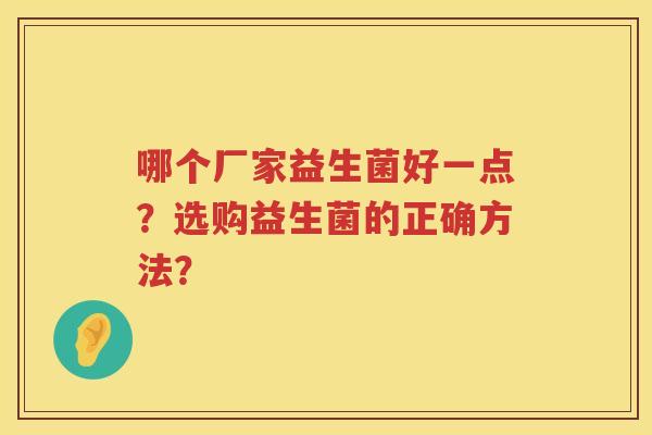哪个厂家益生菌好一点?选购益生菌的正确方法? 哪个厂家益生菌好一点?选购益生菌的正确方法?