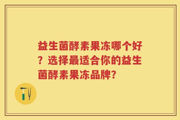 益生菌酵素果冻哪个好?选择适合你的益生菌酵素果冻品牌? 益生菌酵素果冻哪个好?选择适合你的益生菌酵素果冻品牌?