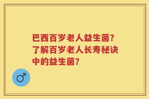 巴西百岁老人益生菌？了解百岁老人长寿秘诀中的益生菌？