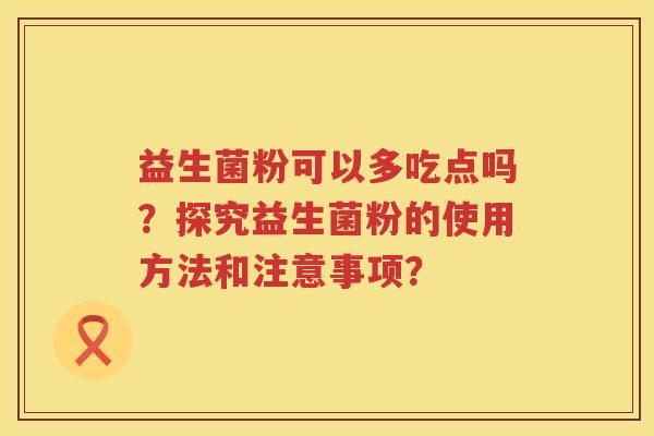 益生菌粉可以多吃点吗?探究益生菌粉的使用方法和注意事项? 益生菌粉可以多吃点吗?探究益生菌粉的使用方法和注意事项?