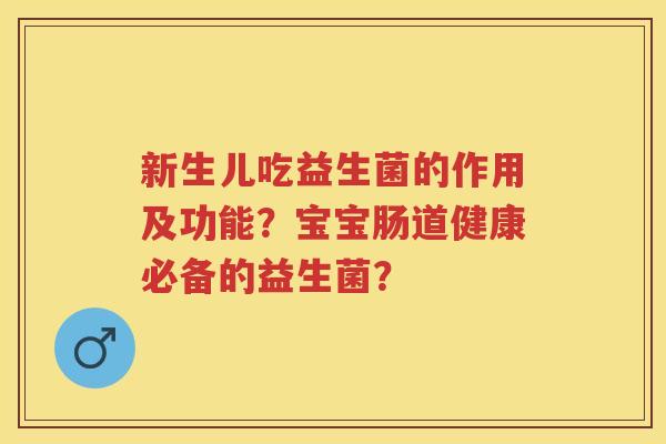 新生儿吃益生菌的作用及功能?宝宝肠道健康必备的益生菌? 新生儿吃益生菌的作用及功能?宝宝肠道健康必备的益生菌?