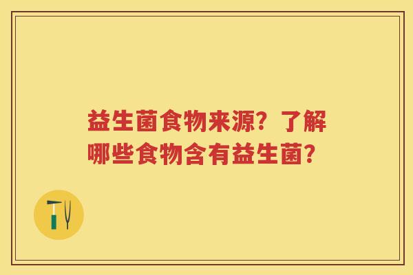 益生菌食物来源?了解哪些食物含有益生菌? 益生菌食物来源?了解哪些食物含有益生菌?