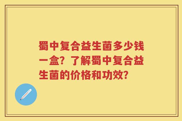 蜀中复合益生菌多少钱一盒?了解蜀中复合益生菌的价格和功效? 蜀中复合益生菌多少钱一盒?了解蜀中复合益生菌的价格和功效?
