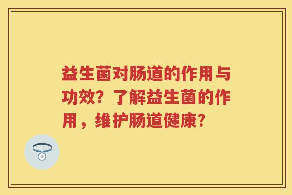 益生菌对肠道的作用与功效?了解益生菌的作用,维护肠道健康? 益生菌对肠道的作用与功效?了解益生菌的作用,维护肠道健康?