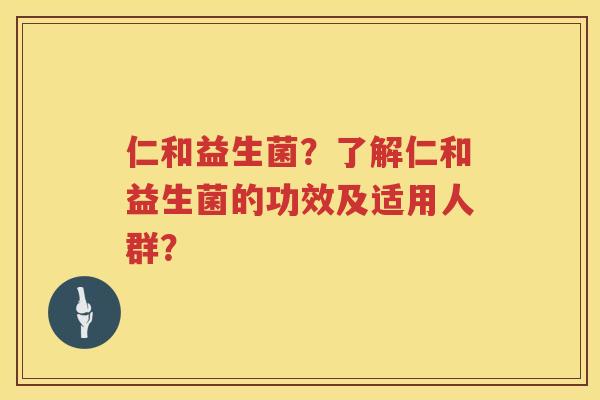 仁和益生菌?了解仁和益生菌的功效及适用人群? 仁和益生菌?了解仁和益生菌的功效及适用人群?