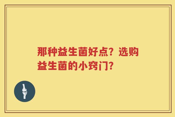 那种益生菌好点?选购益生菌的小窍门? 那种益生菌好点?选购益生菌的小窍门?