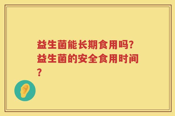 益生菌能长期食用吗?益生菌的安全食用时间? 益生菌能长期食用吗?益生菌的安全食用时间?
