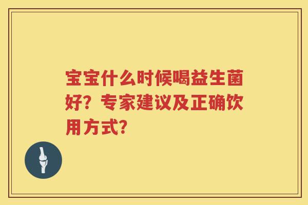 宝宝什么时候喝益生菌好?专家建议及正确饮用方式? 宝宝什么时候喝益生菌好?专家建议及正确饮用方式?